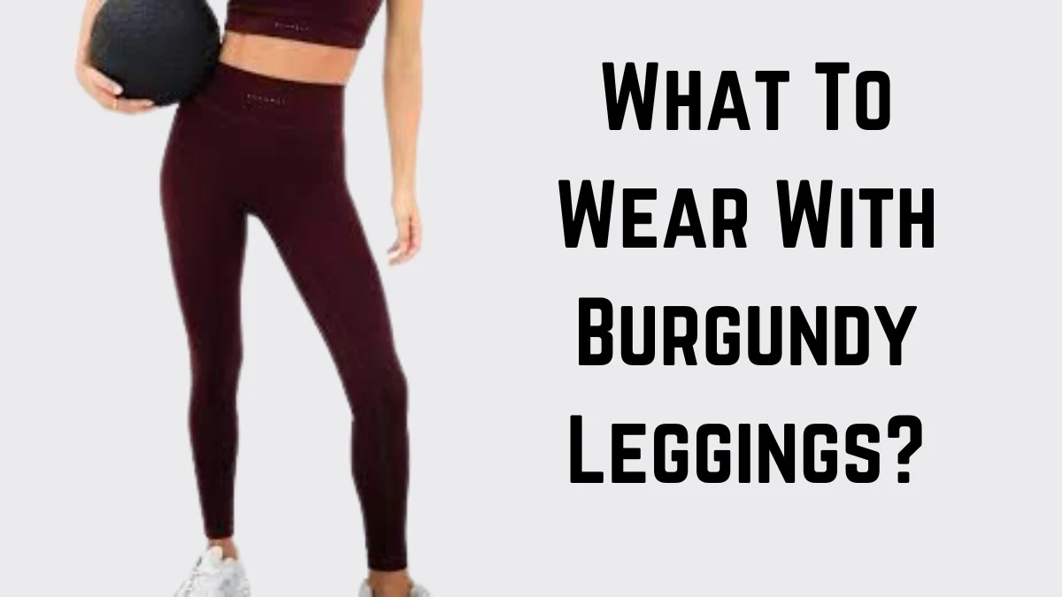 What To Wear With Burgundy Leggings?