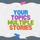 Your Topics Multiple Stories